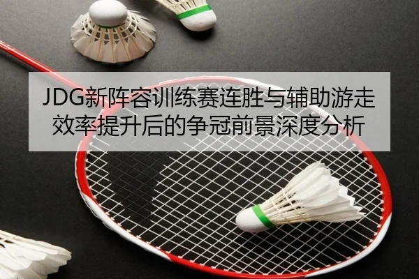 JDG新阵容训练赛连胜与辅助游走效率提升后的争冠前景深度分析