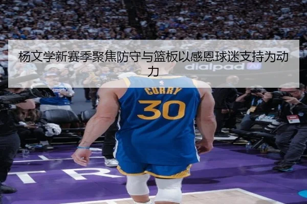 杨文学新赛季聚焦防守与篮板以感恩球迷支持为动力